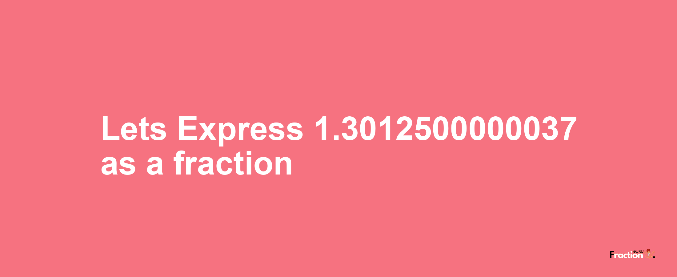 Lets Express 1.3012500000037 as afraction